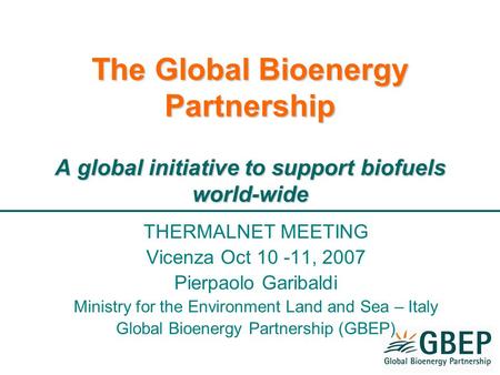 The Global Bioenergy Partnership A global initiative to support biofuels world-wide THERMALNET MEETING Vicenza Oct 10 -11, 2007 Pierpaolo Garibaldi Ministry.