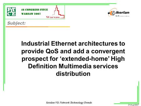 31/Aug/2007 Session VI: Network Technology Trends Industrial Ethernet architectures to provide QoS and add a convergent prospect for ‘extended-home’ High.