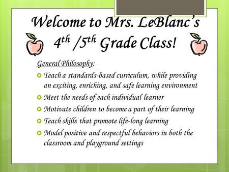Welcome to Mrs. LeBlanc’s 4 th /5 th Grade Class! General Philosophy:  Teach a standards-based curriculum, while providing an exciting, enriching, and.