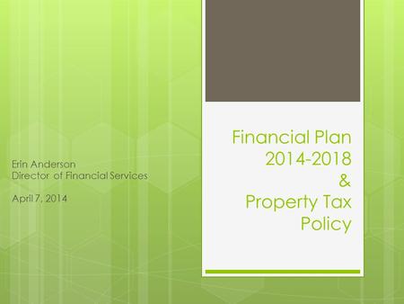 Financial Plan 2014-2018 & Property Tax Policy Erin Anderson Director of Financial Services April 7, 2014.