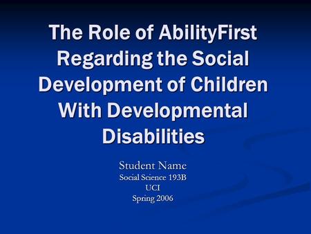 The Role of AbilityFirst Regarding the Social Development of Children With Developmental Disabilities Student Name Social Science 193B UCI Spring 2006.