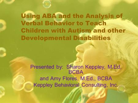 Using ABA and the Analysis of Verbal Behavior to Teach Children with Autism and other Developmental Disabilities Presented by: Sharon Keppley, M.Ed, BCBA.