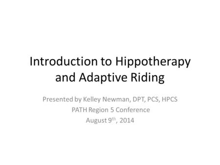 Introduction to Hippotherapy and Adaptive Riding Presented by Kelley Newman, DPT, PCS, HPCS PATH Region 5 Conference August 9 th, 2014.