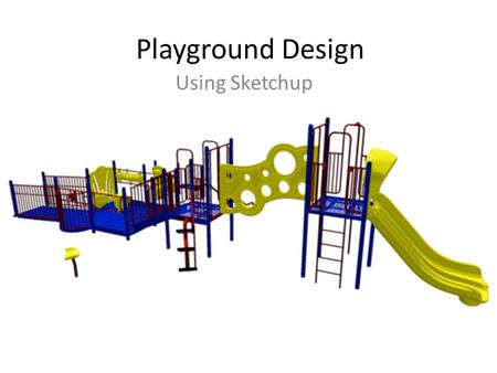 Playground Design Using Sketchup. SCENARIO A local school for under-privileged elementary school children has raised enough money for their first playground.