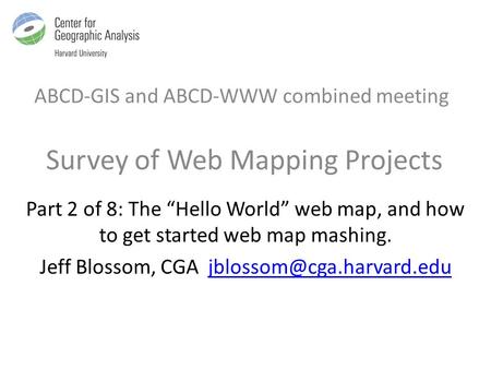ABCD-GIS and ABCD-WWW combined meeting Survey of Web Mapping Projects Part 2 of 8: The “Hello World” web map, and how to get started web map mashing. Jeff.