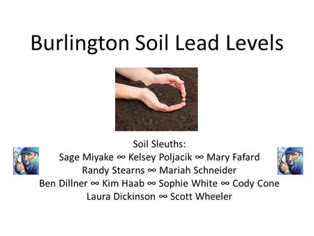 Burlington Soil Lead Levels Soil Sleuths: Sage Miyake ∞ Kelsey Poljacik ∞ Mary Fafard Randy Stearns ∞ Mariah Schneider Ben Dillner ∞ Kim Haab ∞ Sophie.