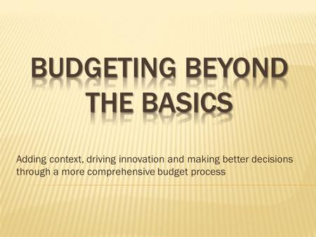 Adding context, driving innovation and making better decisions through a more comprehensive budget process.