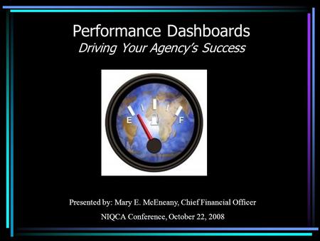 Performance Dashboards Driving Your Agency’s Success Presented by: Mary E. McEneany, Chief Financial Officer NIQCA Conference, October 22, 2008.