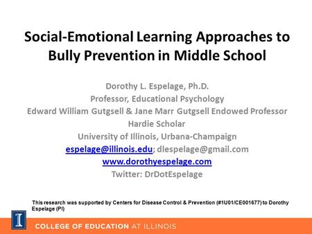 Social-Emotional Learning Approaches to Bully Prevention in Middle School Dorothy L. Espelage, Ph.D. Professor, Educational Psychology Edward William Gutgsell.