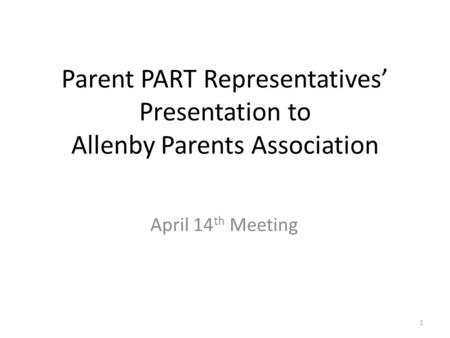 Parent PART Representatives’ Presentation to Allenby Parents Association April 14 th Meeting 1.