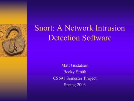 Snort: A Network Intrusion Detection Software Matt Gustafson Becky Smith CS691 Semester Project Spring 2003.