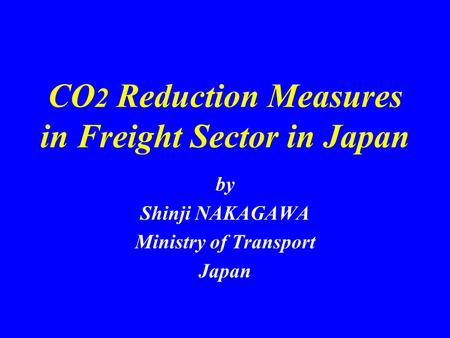 CO 2 Reduction Measures in Freight Sector in Japan by Shinji NAKAGAWA Ministry of Transport Japan.