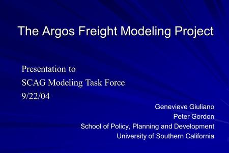 The Argos Freight Modeling Project Presentation to SCAG Modeling Task Force 9/22/04 Genevieve Giuliano Peter Gordon School of Policy, Planning and Development.