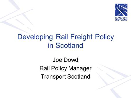 Developing Rail Freight Policy in Scotland Joe Dowd Rail Policy Manager Transport Scotland.