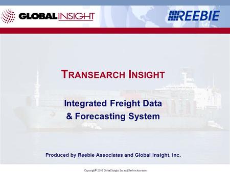Copyright  2003 Global Insight, Inc. and Reebie Associates T RANSEARCH I NSIGHT Integrated Freight Data & Forecasting System Produced by Reebie Associates.