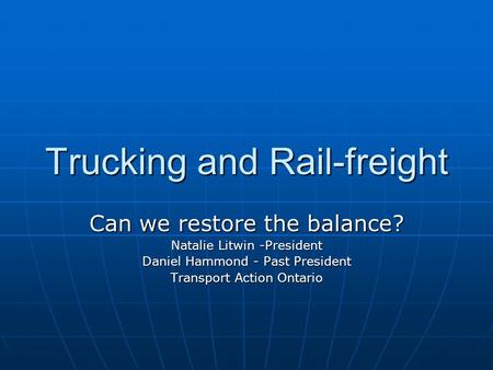 Trucking and Rail-freight Can we restore the balance? Natalie Litwin -President Daniel Hammond - Past President Transport Action Ontario.