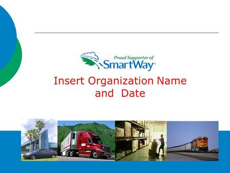 1 Insert Organization Name and Date. What is SmartWay?  A partnership with the freight industry  Provides a framework to assess the environmental and.