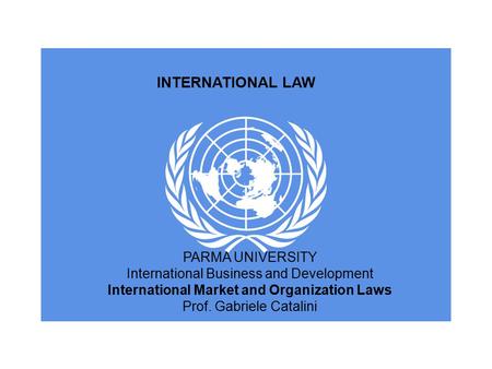 INTERNATIONAL LAW PARMA UNIVERSITY International Business and Development International Market and Organization Laws Prof. Gabriele Catalini.