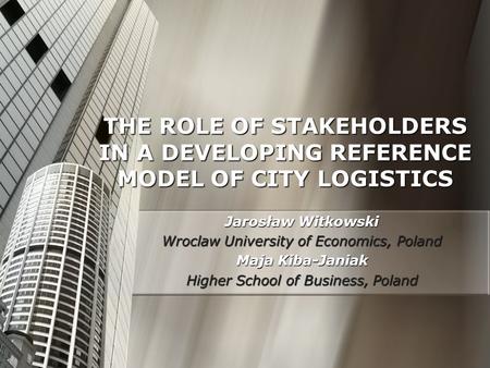 THE ROLE OF STAKEHOLDERS IN A DEVELOPING REFERENCE MODEL OF CITY LOGISTICS Jarosław Witkowski Wroclaw University of Economics, Poland Maja Kiba-Janiak.