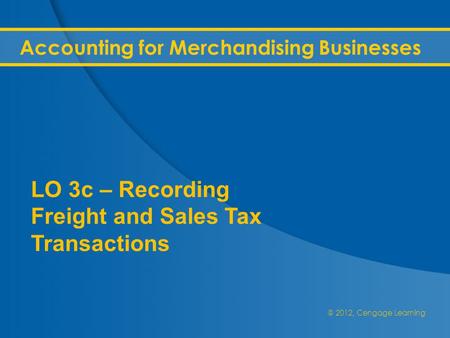 @ 2012, Cengage Learning Accounting for Merchandising Businesses LO 3c – Recording Freight and Sales Tax Transactions.