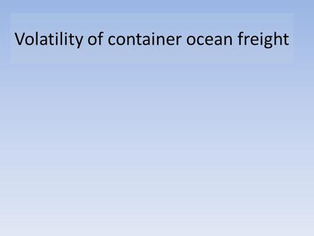 Volatility of container ocean freight. 1. The basic economics. 2. Implications for the industry 3. Predicting Demand 4. Controlling Supply 5. Options.