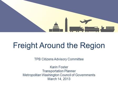 Freight Around the Region TPB Citizens Advisory Committee Karin Foster Transportation Planner Metropolitan Washington Council of Governments March 14,