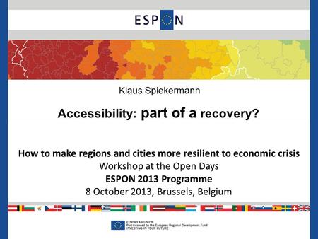 How to make regions and cities more resilient to economic crisis Workshop at the Open Days ESPON 2013 Programme 8 October 2013, Brussels, Belgium Klaus.