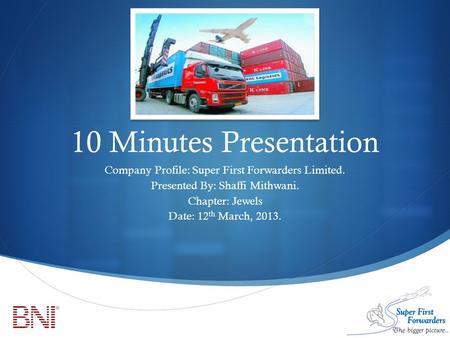  10 Minutes Presentation Company Profile: Super First Forwarders Limited. Presented By: Shaffi Mithwani. Chapter: Jewels Date: 12 th March, 2013.