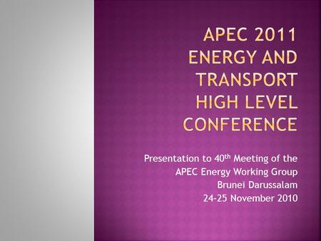 Presentation to 40 th Meeting of the APEC Energy Working Group Brunei Darussalam 24-25 November 2010.