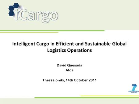 Intelligent Cargo in Efficient and Sustainable Global Logistics Operations David Quesada Atos Thessaloniki, 14th October 2011.