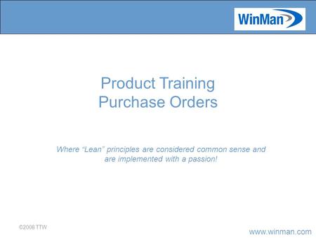 Www.winman.com ©2008 TTW Where “Lean” principles are considered common sense and are implemented with a passion! Product Training Purchase Orders.