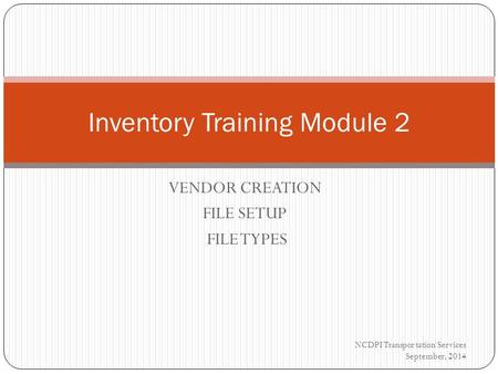 VENDOR CREATION FILE SETUP FILE TYPES Inventory Training Module 2 NCDPI Transportation Services September, 2014.