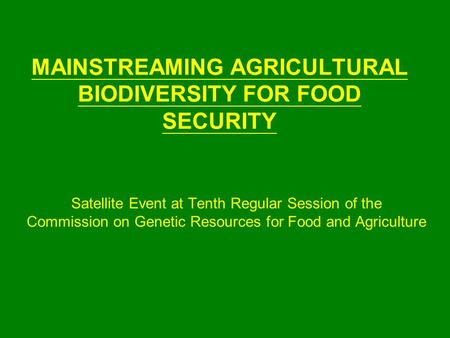 MAINSTREAMING AGRICULTURAL BIODIVERSITY FOR FOOD SECURITY Satellite Event at Tenth Regular Session of the Commission on Genetic Resources for Food and.
