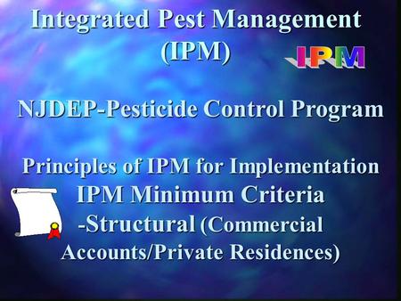 Integrated Pest Management (IPM) NJDEP-Pesticide Control Program Principles of IPM for Implementation IPM Minimum Criteria - Structural (Commercial Accounts/Private.