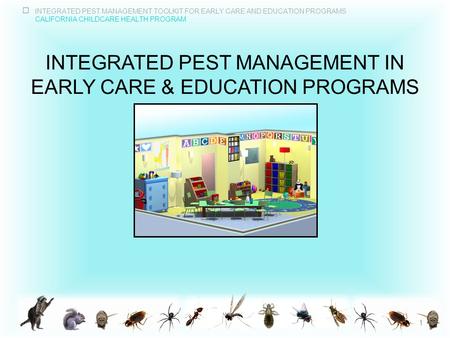 INTEGRATED PEST MANAGEMENT TOOLKIT FOR EARLY CARE AND EDUCATION PROGRAMS CALIFORNIA CHILDCARE HEALTH PROGRAM INTEGRATED PEST MANAGEMENT IN EARLY CARE &