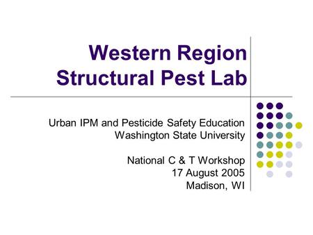 Western Region Structural Pest Lab Urban IPM and Pesticide Safety Education Washington State University National C & T Workshop 17 August 2005 Madison,