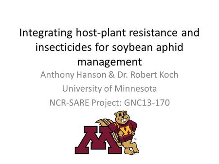 Integrating host-plant resistance and insecticides for soybean aphid management Anthony Hanson & Dr. Robert Koch University of Minnesota NCR-SARE Project: