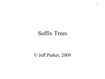 1 Suffix Trees © Jeff Parker, 2009. 2 Outline An introduction to the Suffix Tree Some sample applications How to build a Suffix Tree efficiently.