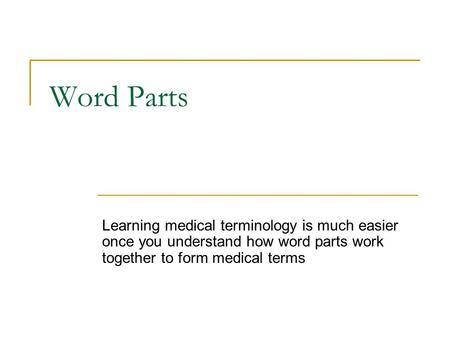 Word Parts Learning medical terminology is much easier once you understand how word parts work together to form medical terms.