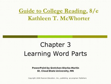 Copyright 2008 Pearson Education, Inc., publishing as Longman Publishers Guide to College Reading, 8/e Kathleen T. McWhorter Chapter 3 Learning Word Parts.