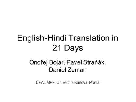 English-Hindi Translation in 21 Days Ondřej Bojar, Pavel Straňák, Daniel Zeman ÚFAL MFF, Univerzita Karlova, Praha.