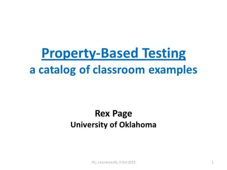 IFL, Lawrence KS, 3 Oct 20111 Property-Based Testing a catalog of classroom examples Rex Page University of Oklahoma.
