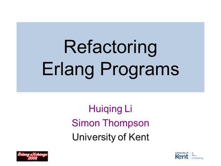 Refactoring Erlang Programs Huiqing Li Simon Thompson University of Kent.