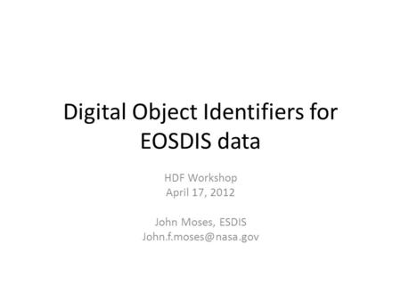 Digital Object Identifiers for EOSDIS data HDF Workshop April 17, 2012 John Moses, ESDIS