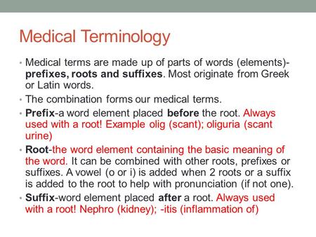 Medical Terminology Medical terms are made up of parts of words (elements)- prefixes, roots and suffixes. Most originate from Greek or Latin words. The.