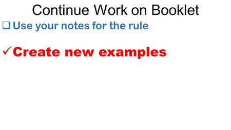 Continue Work on Booklet  Use your notes for the rule Create new examples.
