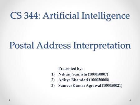 CS 344: Artificial Intelligence Presented by: 1)Nikunj Saunshi (100050007) 2)Aditya Bhandari (100050008) 3)Sameer Kumar Agrawal (100050021 ) Postal Address.