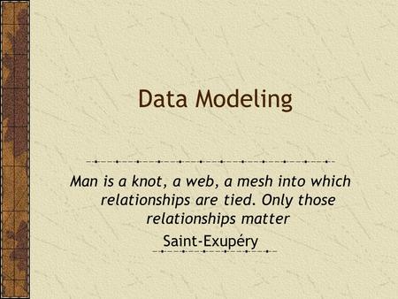 Data Modeling Man is a knot, a web, a mesh into which relationships are tied. Only those relationships matter Saint-Exupéry.