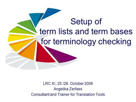 Setup of term lists and term bases for terminology checking LRC XI, 25./26. October 2006 Angelika Zerfass Consultant and Trainer for Translation Tools.