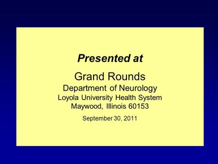 Presented at Grand Rounds Department of Neurology Loyola University Health System Maywood, Illinois 60153 September 30, 2011.